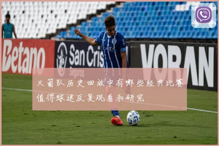 火箭队历史回放中有哪些经典比赛值得球迷反复观看和研究