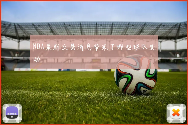 NBA最新交易消息带来了哪些球队变动