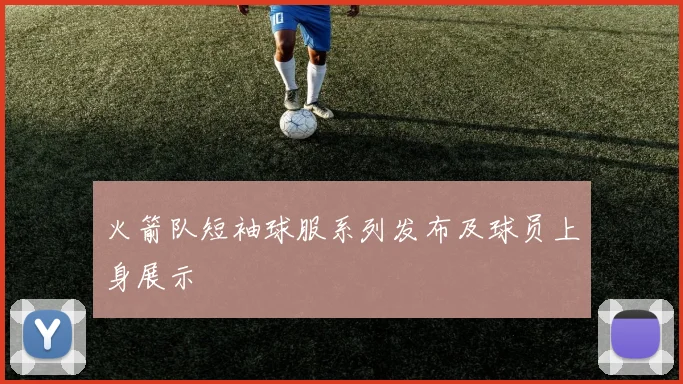 火箭队短袖球服系列发布及球员上身展示