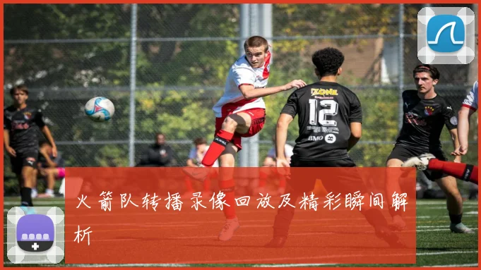 火箭队转播录像回放及精彩瞬间解析