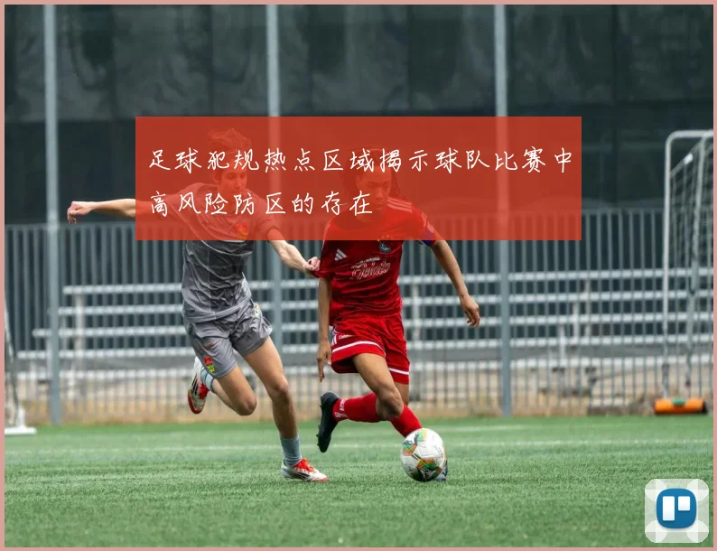 足球犯规热点区域揭示球队比赛中高风险防区的存在