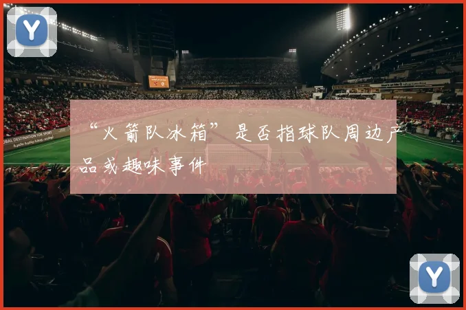 “火箭队冰箱”是否指球队周边产品或趣味事件