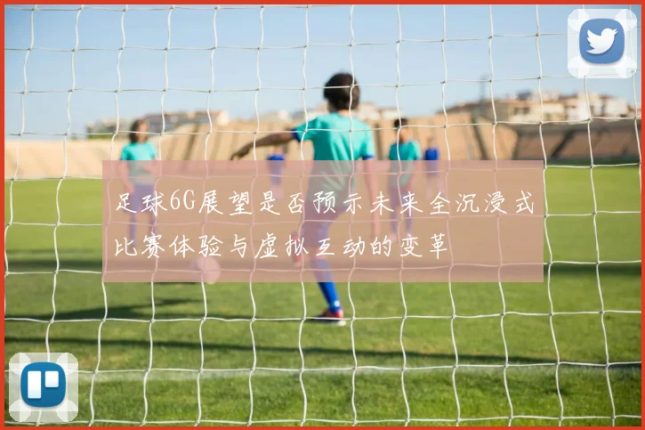 足球6G展望是否预示未来全沉浸式比赛体验与虚拟互动的变革