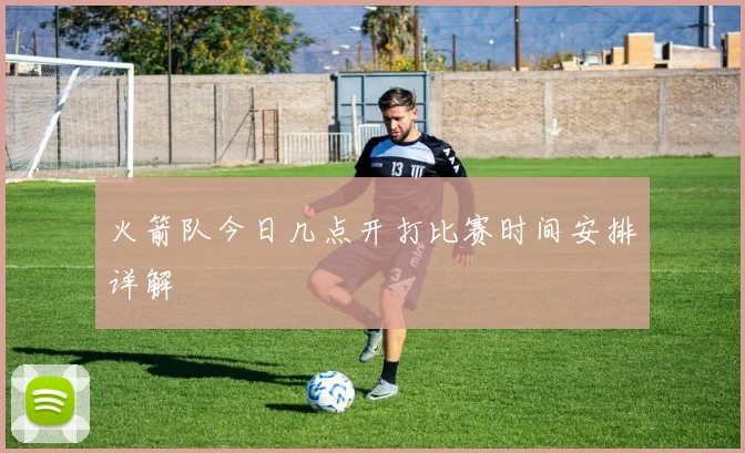 火箭队今日几点开打比赛时间安排详解