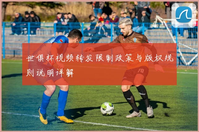 世俱杯视频转发限制政策与版权规则说明详解