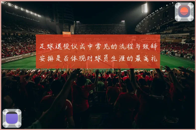 足球退役仪式中常见的流程与致辞安排是否体现对球员生涯的最高礼遇