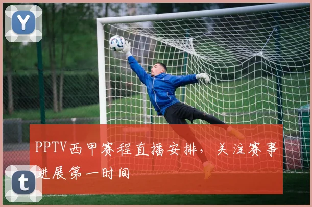 PPTV西甲赛程直播安排，关注赛事进展第一时间